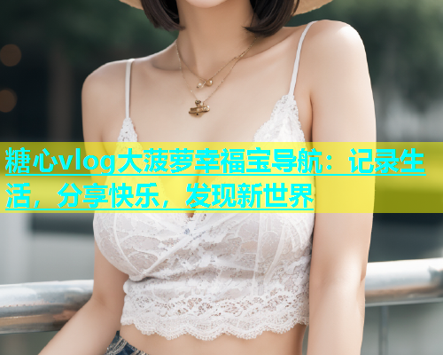 糖心vlog大菠萝幸福宝导航：记录生活，分享快乐，发现新世界  第1张