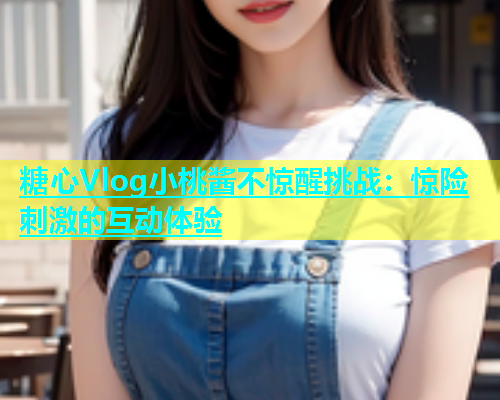 糖心Vlog小桃酱不惊醒挑战：惊险刺激的互动体验  第1张