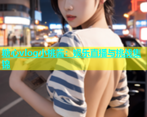 糖心vlog小桃酱：娱乐直播与挑战集锦  第1张