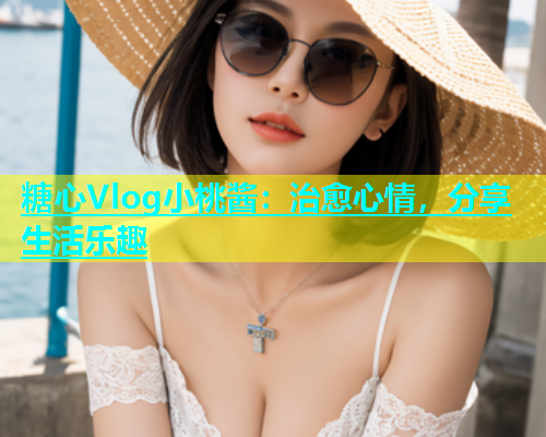 糖心Vlog小桃酱：治愈心情，分享生活乐趣  第1张