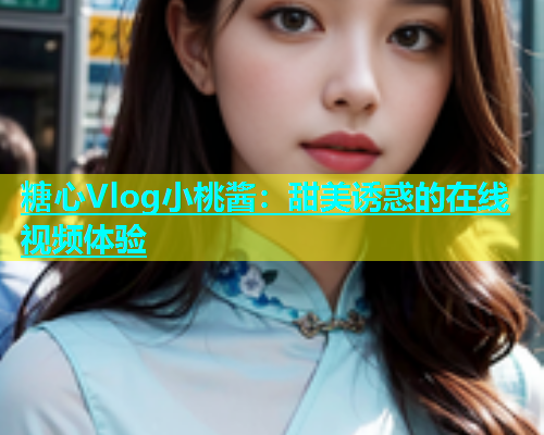 糖心Vlog小桃酱：甜美诱惑的在线视频体验  第1张