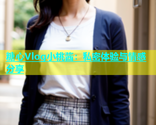 糖心Vlog小桃酱：私密体验与情感分享  第1张