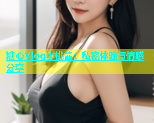 糖心Vlog小桃酱：私密体验与情感分享  第2张