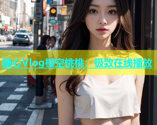 糖心Vlog樱空桃桃：极致在线播放  第1张