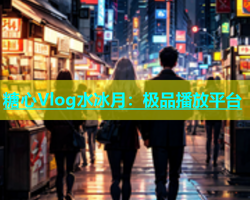 糖心Vlog水冰月：极品播放平台  第1张