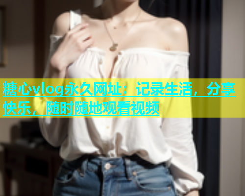 糖心vlog永久网址：记录生活，分享快乐，随时随地观看视频  第1张