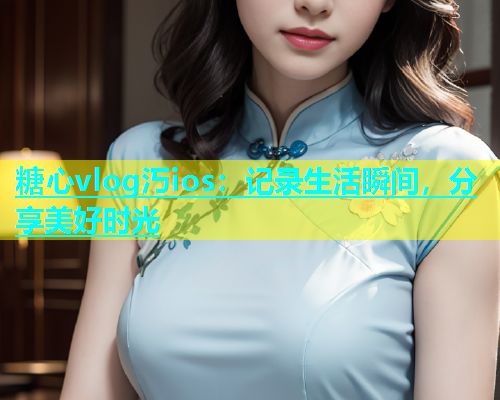 糖心vlog汅ios：记录生活瞬间，分享美好时光  第1张