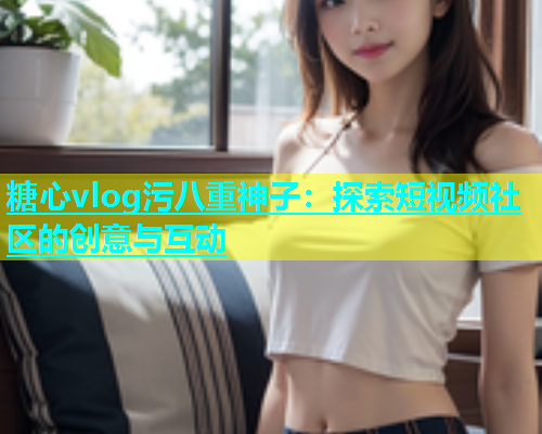 糖心vlog污八重神子：探索短视频社区的创意与互动  第1张