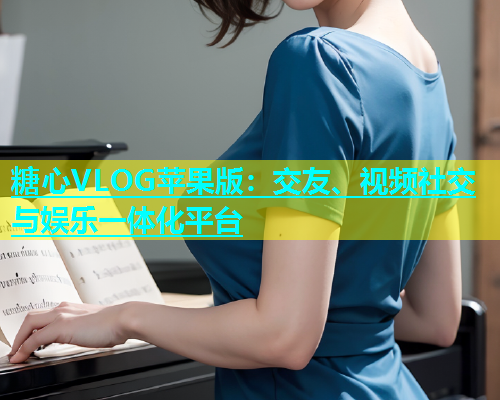糖心VLOG苹果版：交友、视频社交与娱乐一体化平台  第1张
