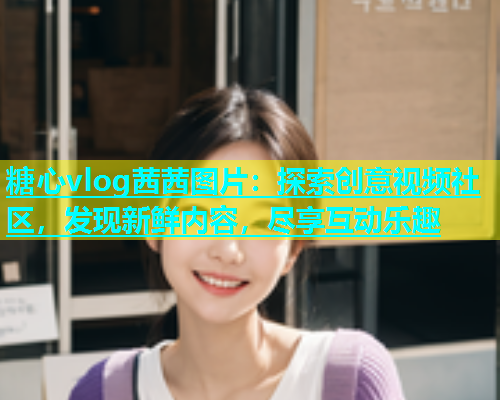 糖心vlog茜茜图片：探索创意视频社区，发现新鲜内容，尽享互动乐趣  第1张