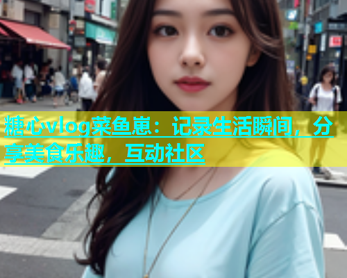 糖心vlog菜鱼崽：记录生活瞬间，分享美食乐趣，互动社区  第1张