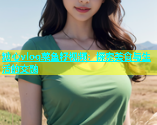 糖心vlog菜鱼籽视频：探索美食与生活的交融  第1张