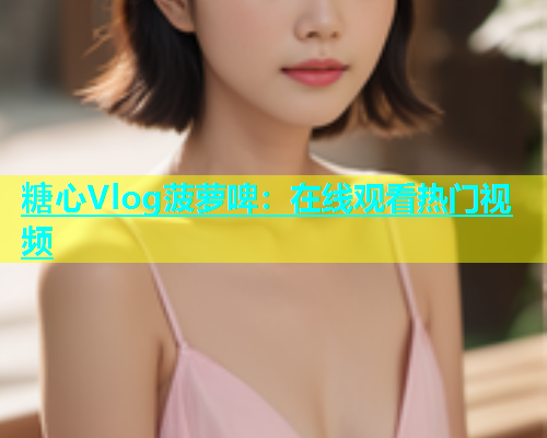 糖心Vlog菠萝啤：在线观看热门视频  第1张