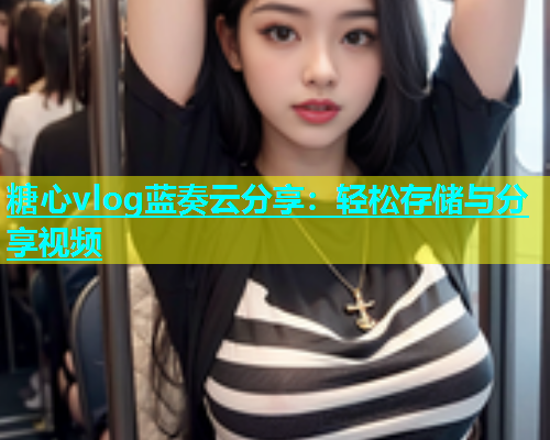 糖心vlog蓝奏云分享：轻松存储与分享视频  第1张