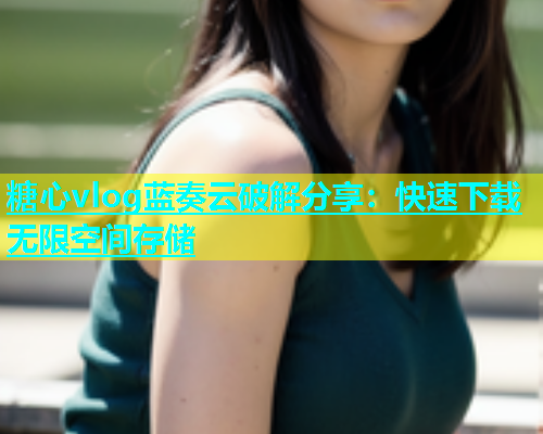 糖心vlog蓝奏云破解分享：快速下载无限空间存储  第1张