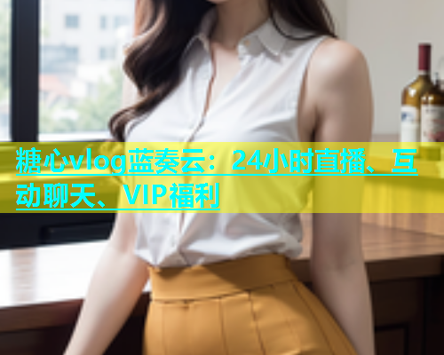 糖心vlog蓝奏云：24小时直播、互动聊天、VIP福利  第1张