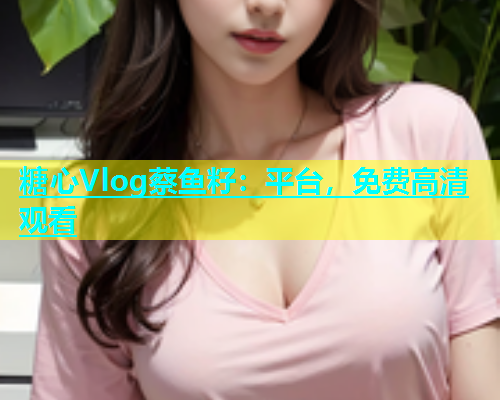 糖心Vlog蔡鱼籽：平台，免费高清观看  第1张