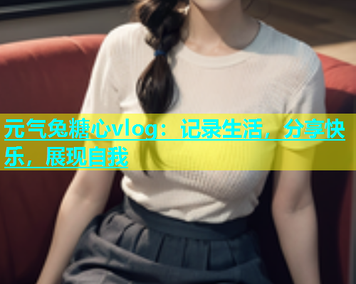 元气兔糖心vlog：记录生活，分享快乐，展现自我  第1张