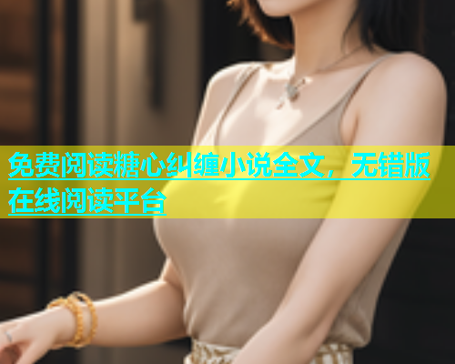 免费阅读糖心纠缠小说全文，无错版在线阅读平台  第1张