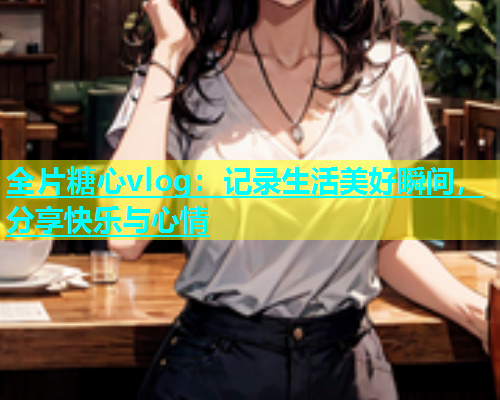 全片糖心vlog：记录生活美好瞬间，分享快乐与心情  第1张