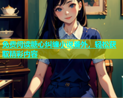 免费阅读糖心纠缠小说番外，轻松获取精彩内容  第1张