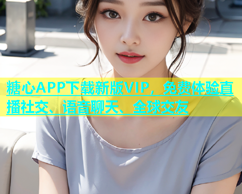 糖心APP下载新版VIP，免费体验直播社交、语音聊天、全球交友  第1张