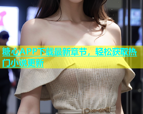 糖心APP下载最新章节，轻松获取热门小说更新  第1张