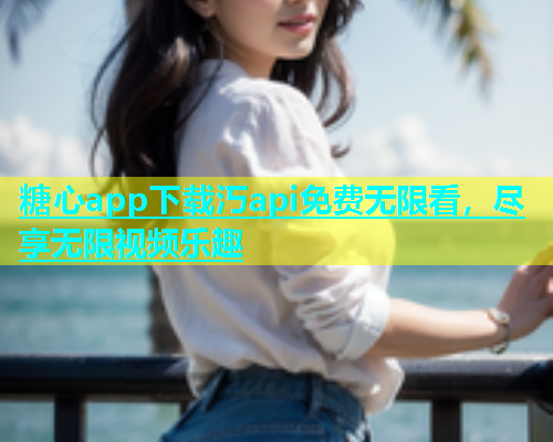 糖心app下载汅api免费无限看，尽享无限视频乐趣  第1张