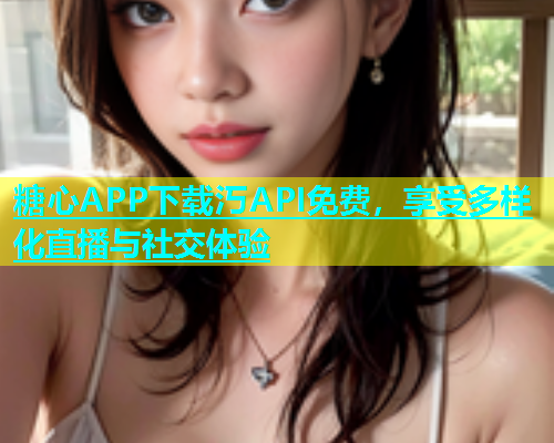 糖心APP下载汅API免费，享受多样化直播与社交体验  第1张