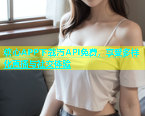 糖心APP下载汅API免费，享受多样化直播与社交体验  第2张