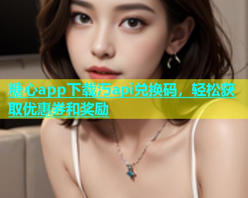 糖心app下载汅api兑换码，轻松获取优惠券和奖励  第1张