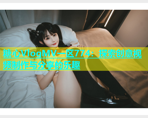 糖心VlogMV一区774：探索创意视频制作与分享的乐趣  第1张