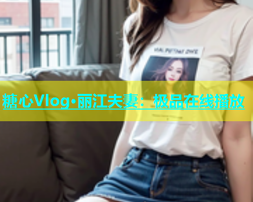 糖心Vlog·丽江夫妻：极品在线播放  第1张