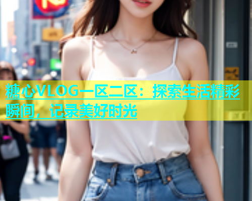 糖心VLOG一区二区：探索生活精彩瞬间，记录美好时光  第1张
