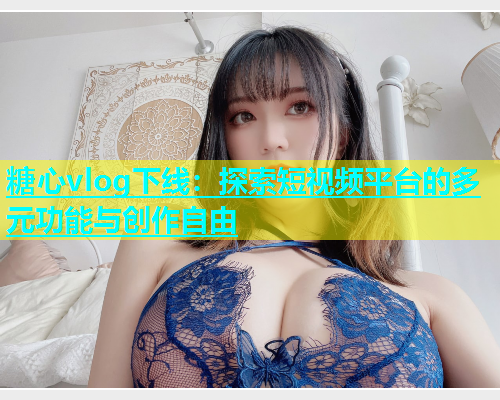 糖心vlog下线：探索短视频平台的多元功能与创作自由  第1张