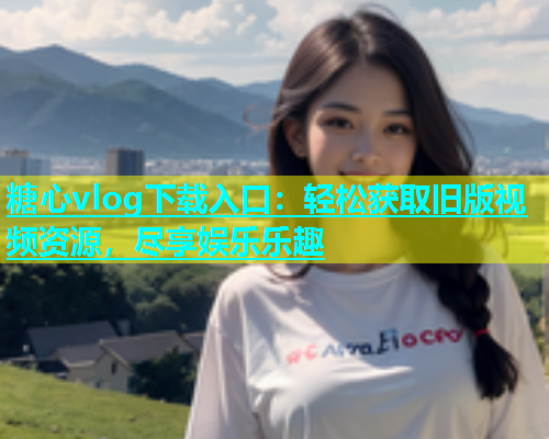 糖心vlog下载入口：轻松获取旧版视频资源，尽享娱乐乐趣  第1张