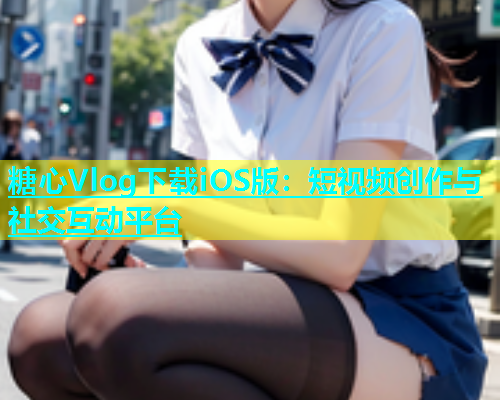 糖心Vlog下载iOS版：短视频创作与社交互动平台  第1张