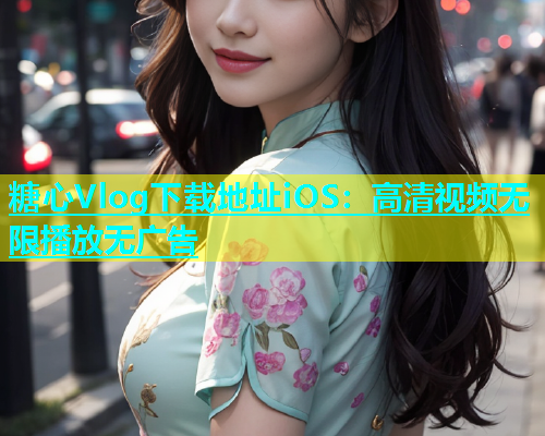 糖心Vlog下载地址iOS：高清视频无限播放无广告  第1张