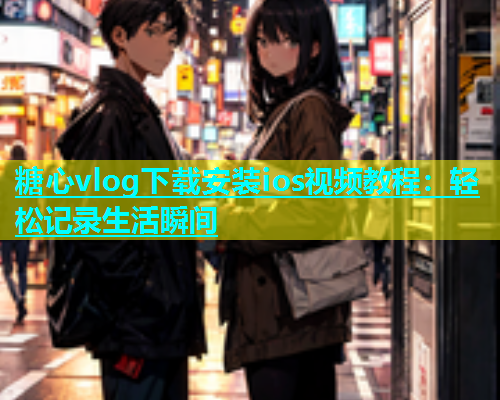 糖心vlog下载安装ios视频教程：轻松记录生活瞬间  第1张