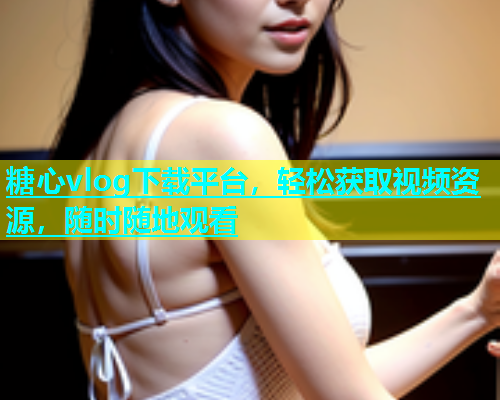 糖心vlog下载平台，轻松获取视频资源，随时随地观看  第1张