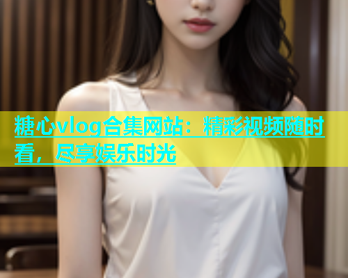 糖心vlog合集网站：精彩视频随时看，尽享娱乐时光  第2张