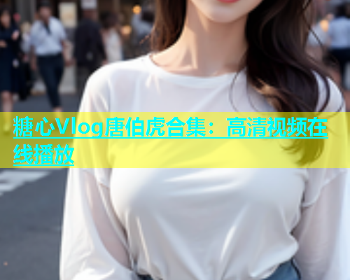 糖心Vlog唐伯虎合集：高清视频在线播放  第1张