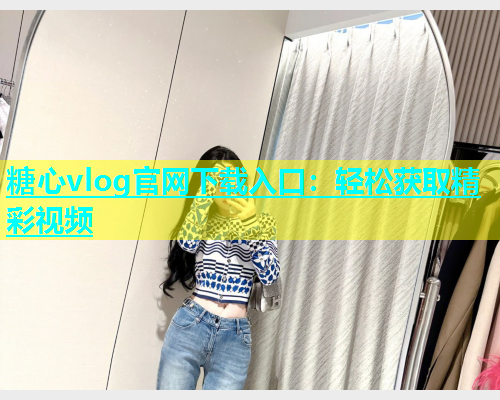 糖心vlog官网下载入口：轻松获取精彩视频  第1张