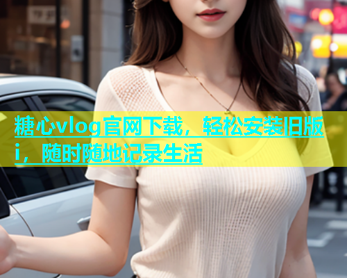 糖心vlog官网下载，轻松安装旧版i，随时随地记录生活  第1张