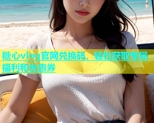 糖心vlog官网兑换码，轻松获取专属福利和优惠券  第1张