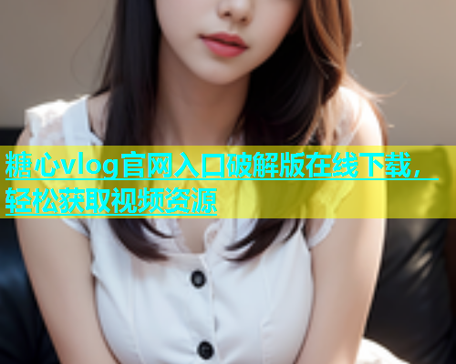 糖心vlog官网入口破解版在线下载，轻松获取视频资源  第1张