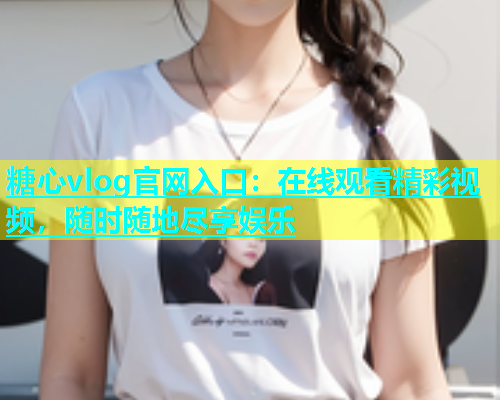 糖心vlog官网入口：在线观看精彩视频，随时随地尽享娱乐  第1张