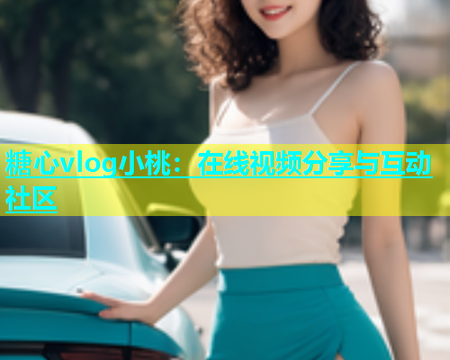 糖心vlog小桃：在线视频分享与互动社区  第1张