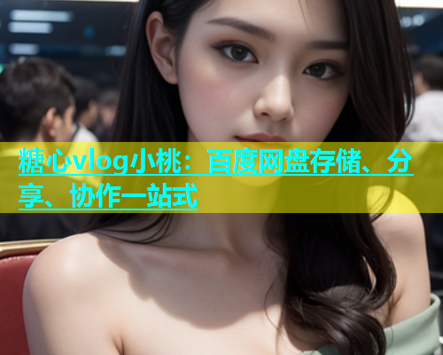 糖心vlog小桃：百度网盘存储、分享、协作一站式  第1张