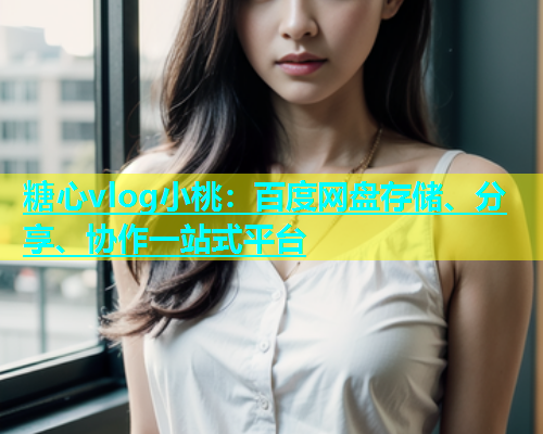 糖心vlog小桃：百度网盘存储、分享、协作一站式平台  第1张